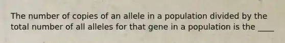 The number of copies of an allele in a population divided by the total number of all alleles for that gene in a population is the ____