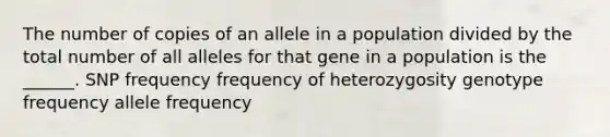 The number of copies of an allele in a population divided by the total number of all alleles for that gene in a population is the ______. SNP frequency frequency of heterozygosity genotype frequency allele frequency