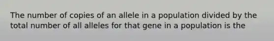 The number of copies of an allele in a population divided by the total number of all alleles for that gene in a population is the