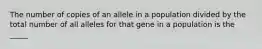 The number of copies of an allele in a population divided by the total number of all alleles for that gene in a population is the _____