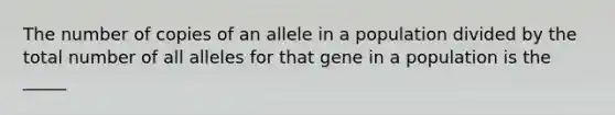 The number of copies of an allele in a population divided by the total number of all alleles for that gene in a population is the _____