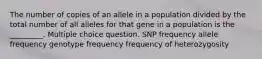 The number of copies of an allele in a population divided by the total number of all alleles for that gene in a population is the _________. Multiple choice question. SNP frequency allele frequency genotype frequency frequency of heterozygosity