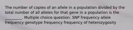 The number of copies of an allele in a population divided by the total number of all alleles for that gene in a population is the _________. Multiple choice question. SNP frequency allele frequency genotype frequency frequency of heterozygosity