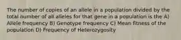 The number of copies of an allele in a population divided by the total number of all alleles for that gene in a population is the A) Allele frequency B) Genotype frequency C) Mean fitness of the population D) Frequency of Heterozygosity