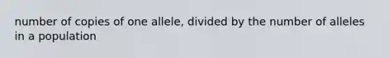 number of copies of one allele, divided by the number of alleles in a population