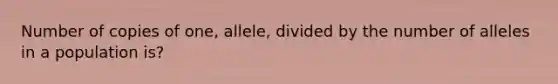 Number of copies of one, allele, divided by the number of alleles in a population is?