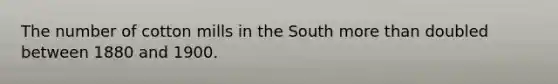 The number of cotton mills in the South more than doubled between 1880 and 1900.