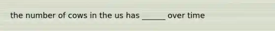 the number of cows in the us has ______ over time