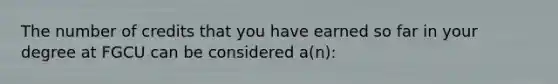The number of credits that you have earned so far in your degree at FGCU can be considered a(n):