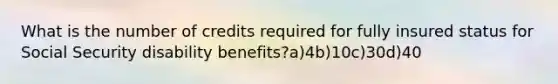 What is the number of credits required for fully insured status for Social Security disability benefits?a)4b)10c)30d)40