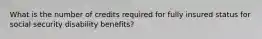 What is the number of credits required for fully insured status for social security disability benefits?