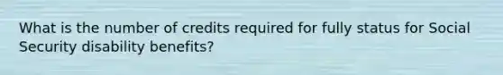 What is the number of credits required for fully status for Social Security disability benefits?