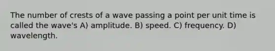 The number of crests of a wave passing a point per unit time is called the wave's A) amplitude. B) speed. C) frequency. D) wavelength.