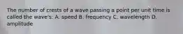 The number of crests of a wave passing a point per unit time is called the wave's: A. speed B. frequency C. wavelength D. amplitude