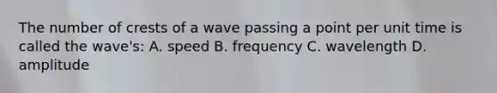 The number of crests of a wave passing a point per unit time is called the wave's: A. speed B. frequency C. wavelength D. amplitude