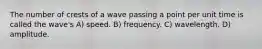 The number of crests of a wave passing a point per unit time is called the wave's A) speed. B) frequency. C) wavelength. D) amplitude.