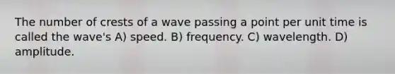 The number of crests of a wave passing a point per unit time is called the wave's A) speed. B) frequency. C) wavelength. D) amplitude.