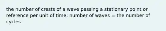 the number of crests of a wave passing a stationary point or reference per unit of time; number of waves = the number of cycles