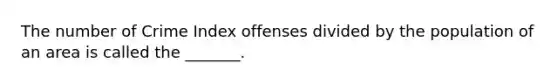 The number of Crime Index offenses divided by the population of an area is called the _______.