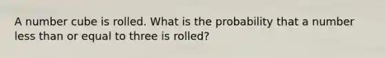 A number cube is rolled. What is the probability that a number <a href='https://www.questionai.com/knowledge/k7BtlYpAMX-less-than' class='anchor-knowledge'>less than</a> or equal to three is rolled?