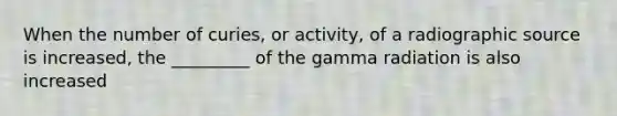 When the number of curies, or activity, of a radiographic source is increased, the _________ of the gamma radiation is also increased