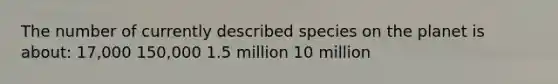 The number of currently described species on the planet is about: 17,000 150,000 1.5 million 10 million