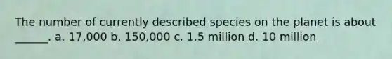 The number of currently described species on the planet is about ______. a. 17,000 b. 150,000 c. 1.5 million d. 10 million