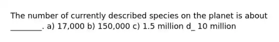 The number of currently described species on the planet is about ________. a) 17,000 b) 150,000 c) 1.5 million d_ 10 million