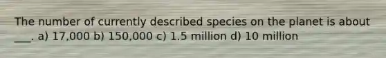 The number of currently described species on the planet is about ___. a) 17,000 b) 150,000 c) 1.5 million d) 10 million