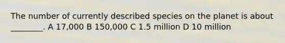 The number of currently described species on the planet is about ________. A 17,000 B 150,000 C 1.5 million D 10 million