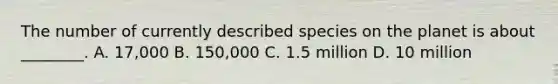 The number of currently described species on the planet is about ________. A. 17,000 B. 150,000 C. 1.5 million D. 10 million