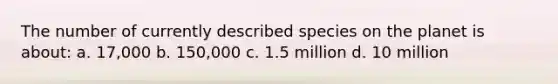 The number of currently described species on the planet is about: a. 17,000 b. 150,000 c. 1.5 million d. 10 million