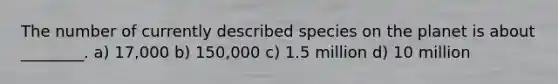 The number of currently described species on the planet is about ________. a) 17,000 b) 150,000 c) 1.5 million d) 10 million