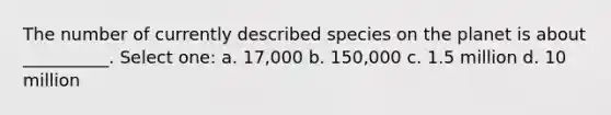 The number of currently described species on the planet is about __________. Select one: a. 17,000 b. 150,000 c. 1.5 million d. 10 million