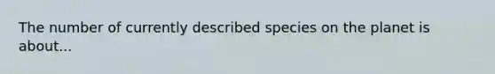 The number of currently described species on the planet is about...