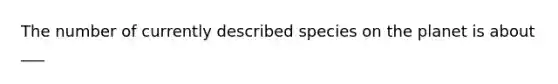 The number of currently described species on the planet is about ___