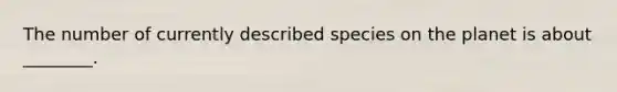 The number of currently described species on the planet is about ________.