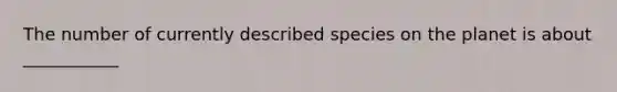 The number of currently described species on the planet is about ___________