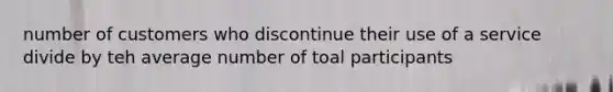 number of customers who discontinue their use of a service divide by teh average number of toal participants