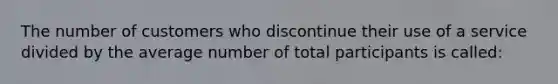 The number of customers who discontinue their use of a service divided by the average number of total participants is called: