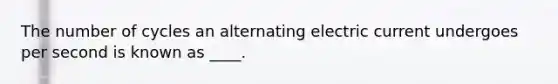 The number of cycles an alternating electric current undergoes per second is known as ____.