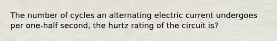 The number of cycles an alternating electric current undergoes per one-half second, the hurtz rating of the circuit is?