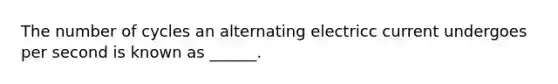 The number of cycles an alternating electricc current undergoes per second is known as ______.