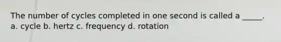 The number of cycles completed in one second is called a _____. a. cycle b. hertz c. frequency d. rotation