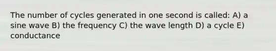 The number of cycles generated in one second is called: A) a sine wave B) the frequency C) the wave length D) a cycle E) conductance