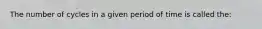 The number of cycles in a given period of time is called the: