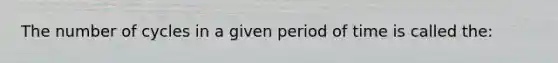 The number of cycles in a given period of time is called the: