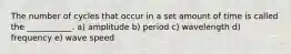 The number of cycles that occur in a set amount of time is called the ___________. a) amplitude b) period c) wavelength d) frequency e) wave speed