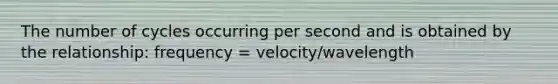 The number of cycles occurring per second and is obtained by the relationship: frequency = velocity/wavelength