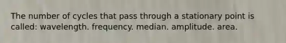 The number of cycles that pass through a stationary point is called: wavelength. frequency. median. amplitude. area.